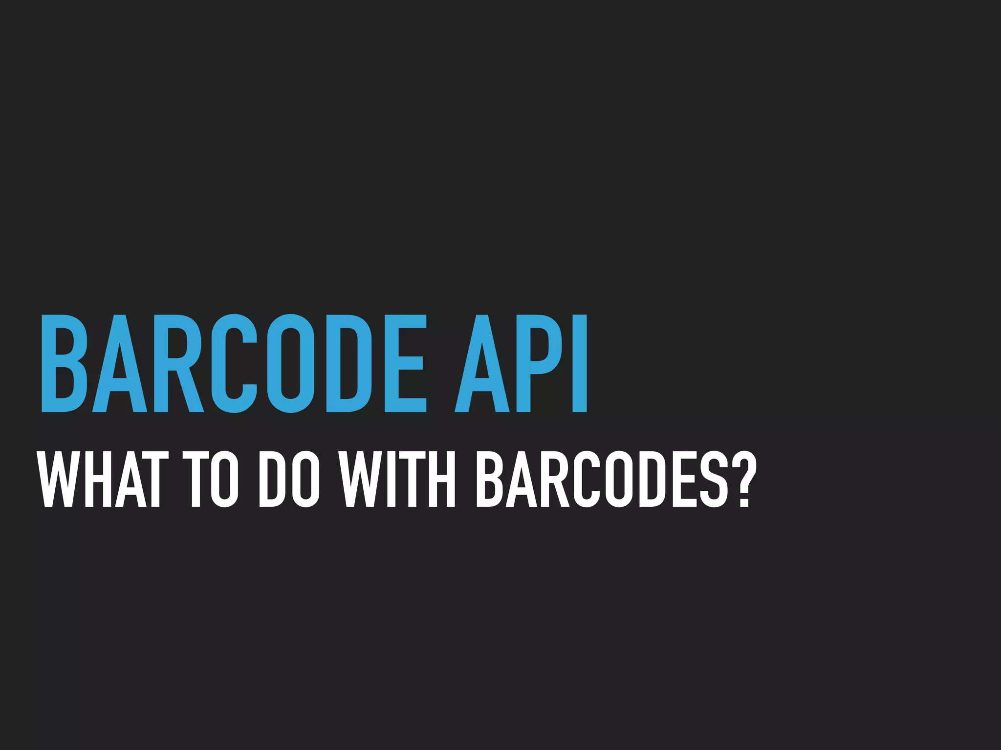 BARCODE API
WHAT TO DO WITH BARCODES?
 