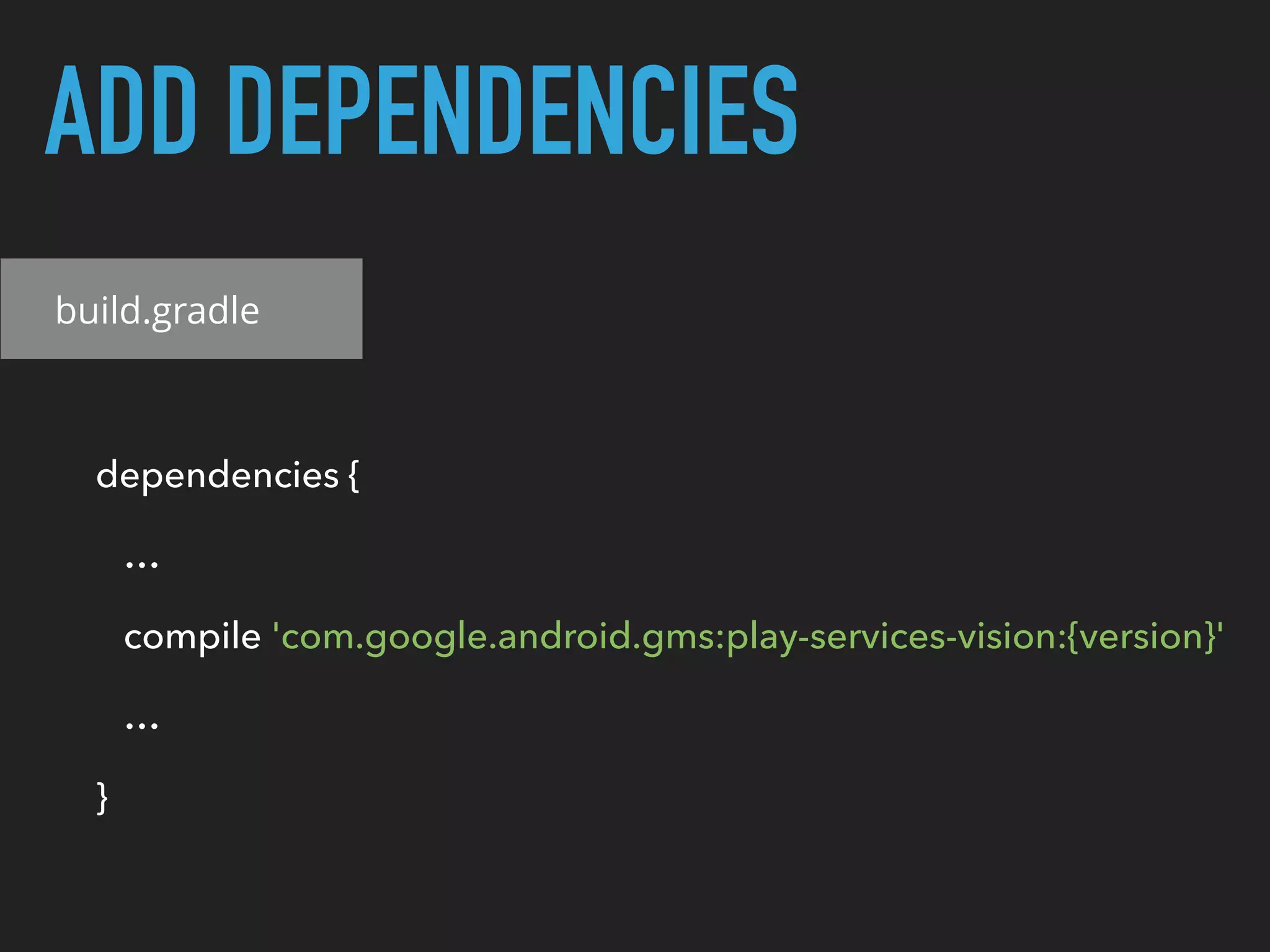 ADD DEPENDENCIES
build.gradle
dependencies {
…
compile 'com.google.android.gms:play-services-vision:{version}'
…
}
 