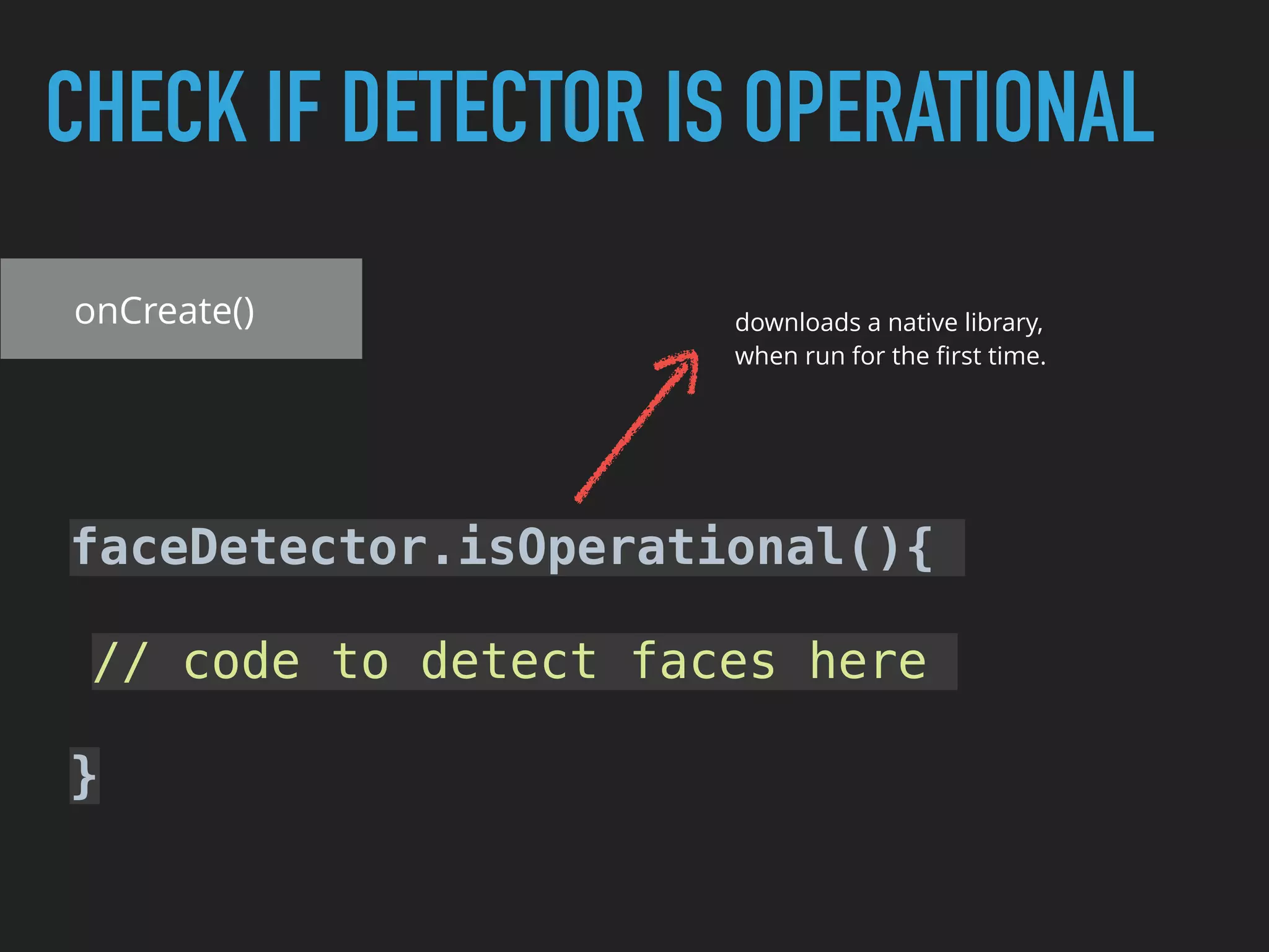 CHECK IF DETECTOR IS OPERATIONAL
onCreate()
faceDetector.isOperational(){
// code to detect faces here
}
downloads a native library,
when run for the ﬁrst time.
 