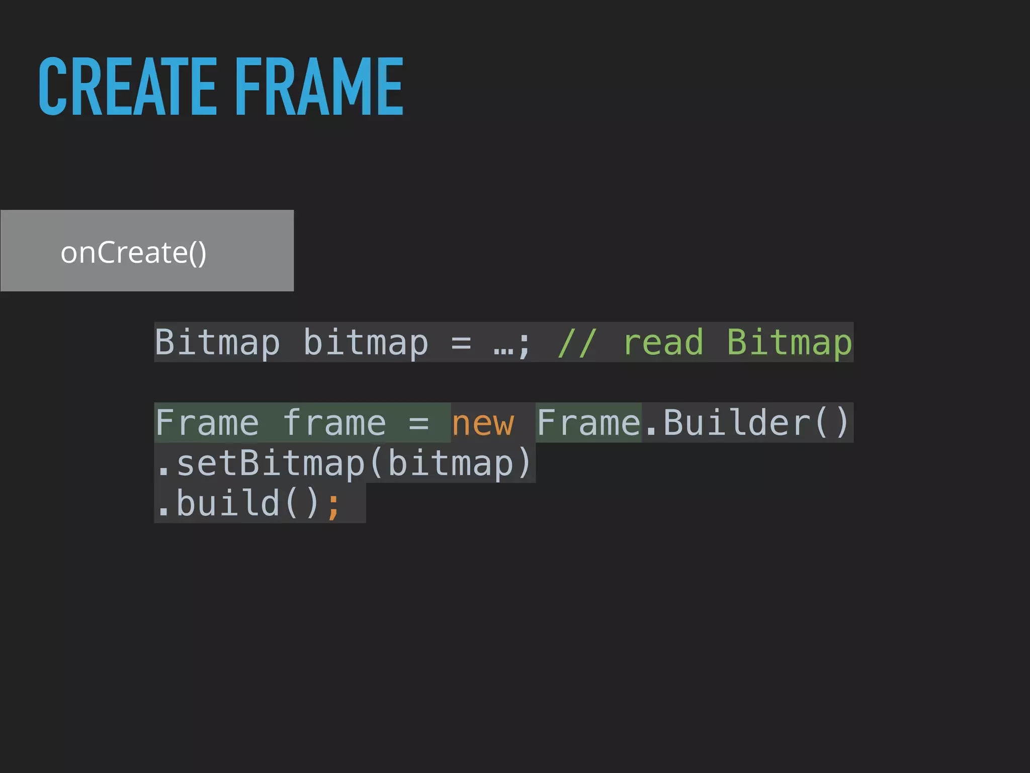 CREATE FRAME
Bitmap bitmap = …; // read Bitmap
Frame frame = new Frame.Builder()
.setBitmap(bitmap)
.build();
onCreate()
 