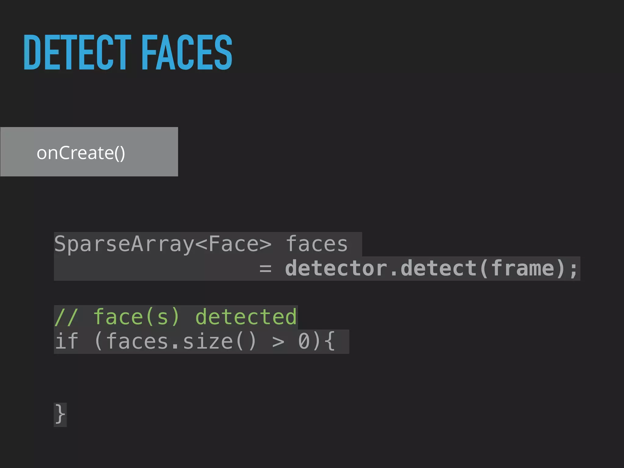 DETECT FACES
SparseArray<Face> faces
= detector.detect(frame);
// face(s) detected
if (faces.size() > 0){
}
onCreate()
 