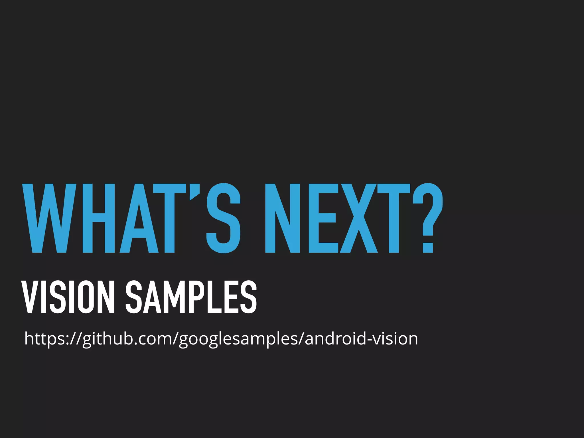 WHAT’S NEXT?
VISION SAMPLES
https://github.com/googlesamples/android-vision
 