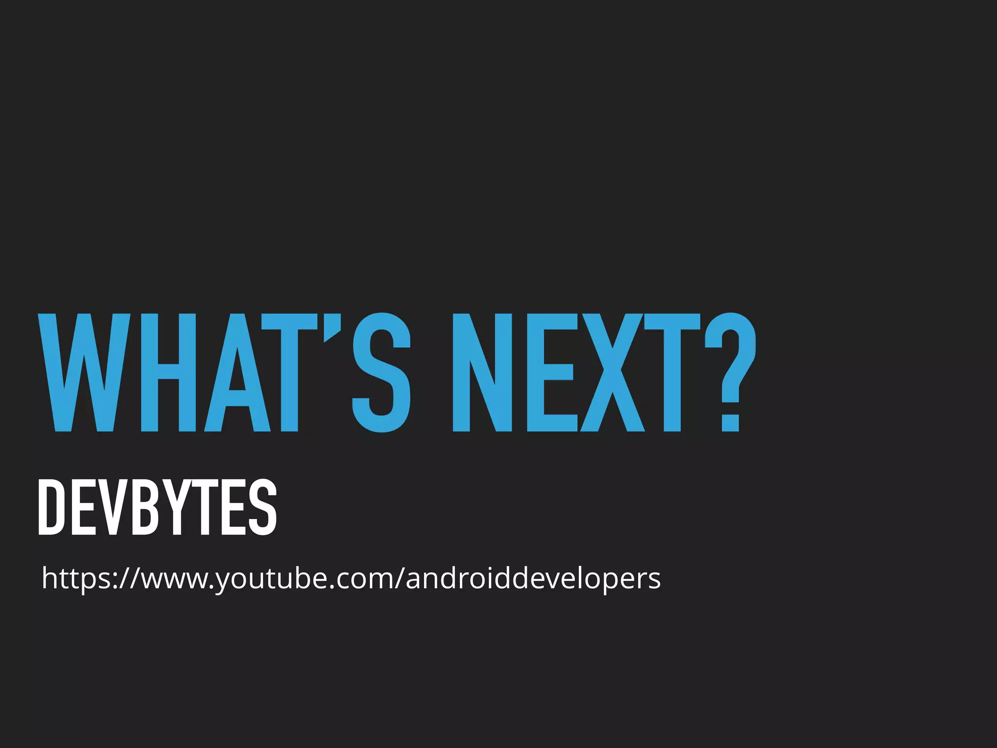 WHAT’S NEXT?
DEVBYTES
https://www.youtube.com/androiddevelopers
 