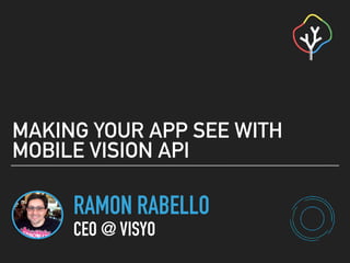 RAMON RABELLO
CEO @ VISYO
MAKING YOUR APP SEE WITH
MOBILE VISION API
 