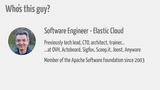 Who'sthisguy?
Software Engineer - Elastic Cloud
Previously tech lead, CTO, architect, trainer... 
...at OVH, Actoboard, Sigfox, Scoop.it, Joost, Anyware
Member of the Apache Software Foundation since 2003
 