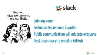 23
Join any room
Technical discussions in public
Public communication will educate everyone
Post a summary to email or GitHub
 