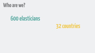 Whoarewe?
600elasticians
32countries
 