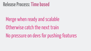 ReleaseProcess:Timebased
Merge when ready and scalable
Otherwise catch the next train
No pressure on devs for pushing features
 