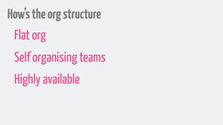 How’stheorgstructure
Flat org
Self organising teams
Highly available
 