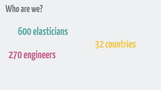 Whoarewe?
600elasticians
270engineers
32countries
 