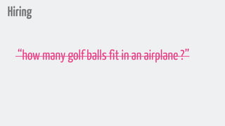 Hiring
“how many golf balls fit in an airplane ?”
 