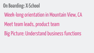 OnBoarding:X-School
Week-long orientation in Mountain View, CA
Meet team leads, product team
Big Picture: Understand business functions
 