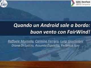 Quando un Android sale a bordo:
buon vento con FairWind!
Raffaele Montella, Carmine Ferraro, Luigi Giustiniani
Diana Di Luccio, Assunta Esposito, Federica Izzo
 