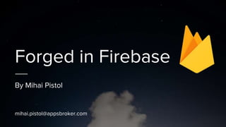 Forged in Firebase
By Mihai Pistol
mihai.pistol@appsbroker.com
 