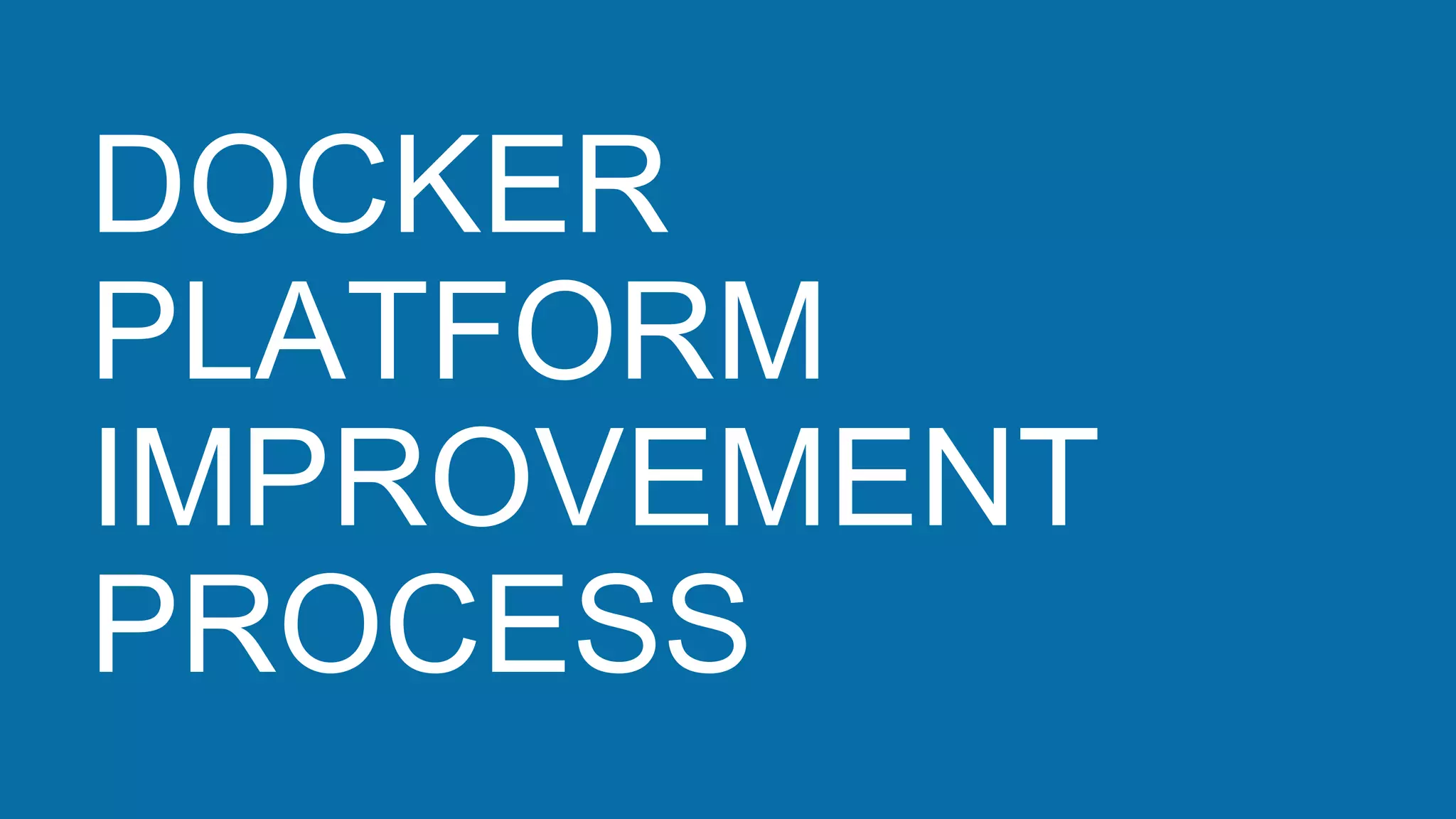 DOCKER
PLATFORM
IMPROVEMENT
PROCESS
 