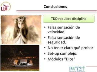 Conclusiones
TDD requiere disciplina

• Falsa sensación de
velocidad.
• Falsa sensación de
seguridad.
• No tener claro qué probar
• Set-up complejo.
• Módulos “Dios”

 