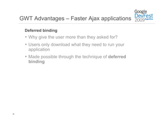 GWT Advantages – Faster Ajax applications

      Deferred binding
       •  Why give the user more than they asked for?
       •  Users only download what they need to run your
        application
       •  Made possible through the technique of deferred
        binding




20
 