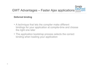 GWT Advantages – Faster Ajax applications

      Deferred binding


      •  A technique that lets the compiler make different
       bindings for your application at compile-time and choose
       the right one later
      •  The application bootstrap process selects the correct
       binding when loading your application




21
 