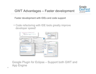 GWT Advantages – Faster development

      Faster development with IDEs and code support


      •  Code refactoring with IDE tools greatly improve
       developer speed!




     Google Plugin for Eclipse – Support both GWT and
     App Engine
25
 