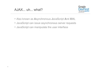 AJAX... uh... what?

    •  Also known as Asynchronous JavaScript And XML
    •  JavaScript can issue asynchronous server requests
    •  JavaScript can manipulate the user interface




4
 