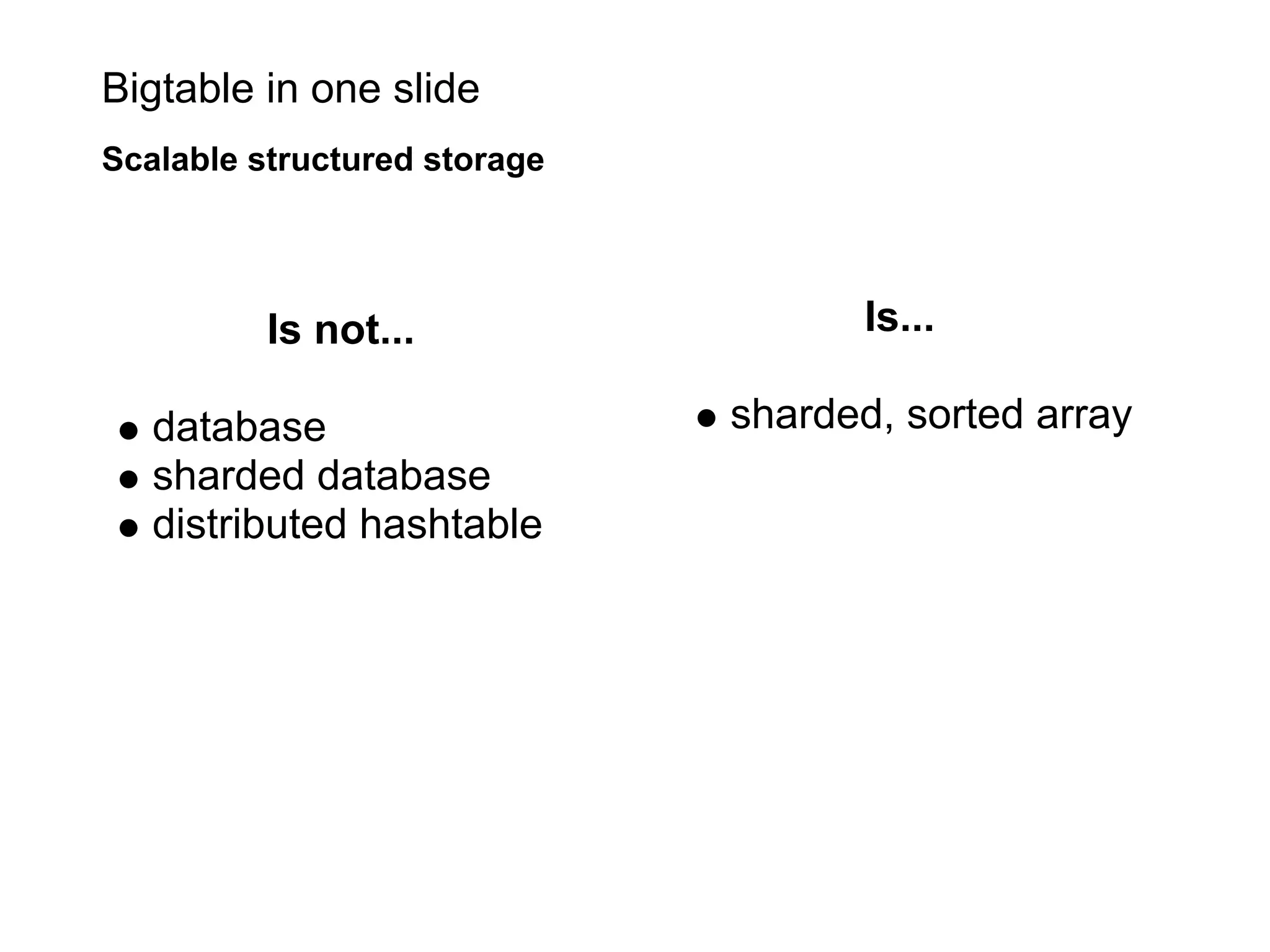 Bigtable in one slide
Scalable structured storage




          Is not...                  Is...

   database                   sharded, sorted array
   sharded database
   distributed hashtable
 