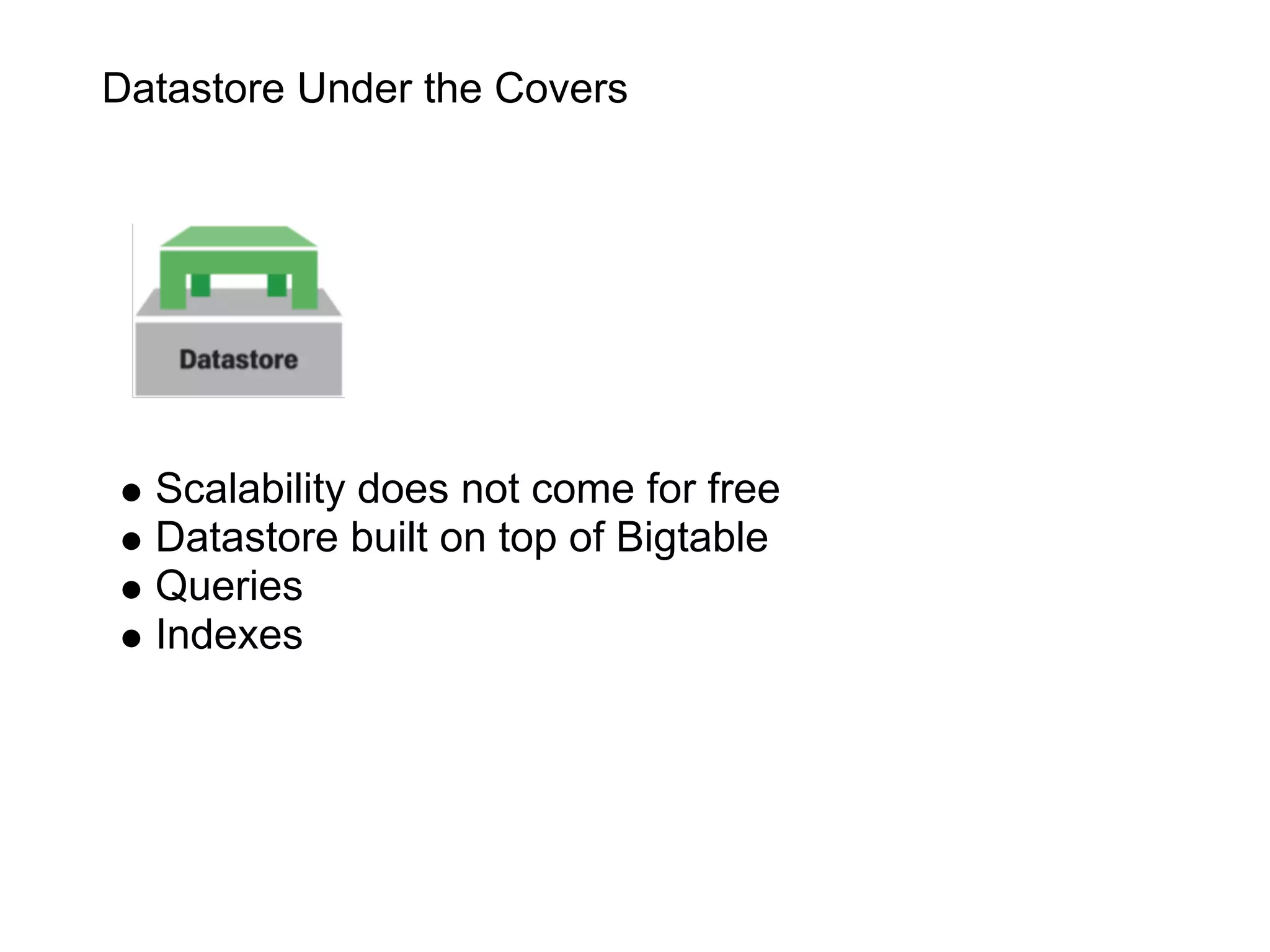 Datastore Under the Covers




  Scalability does not come for free
  Datastore built on top of Bigtable
  Queries
  Indexes
 