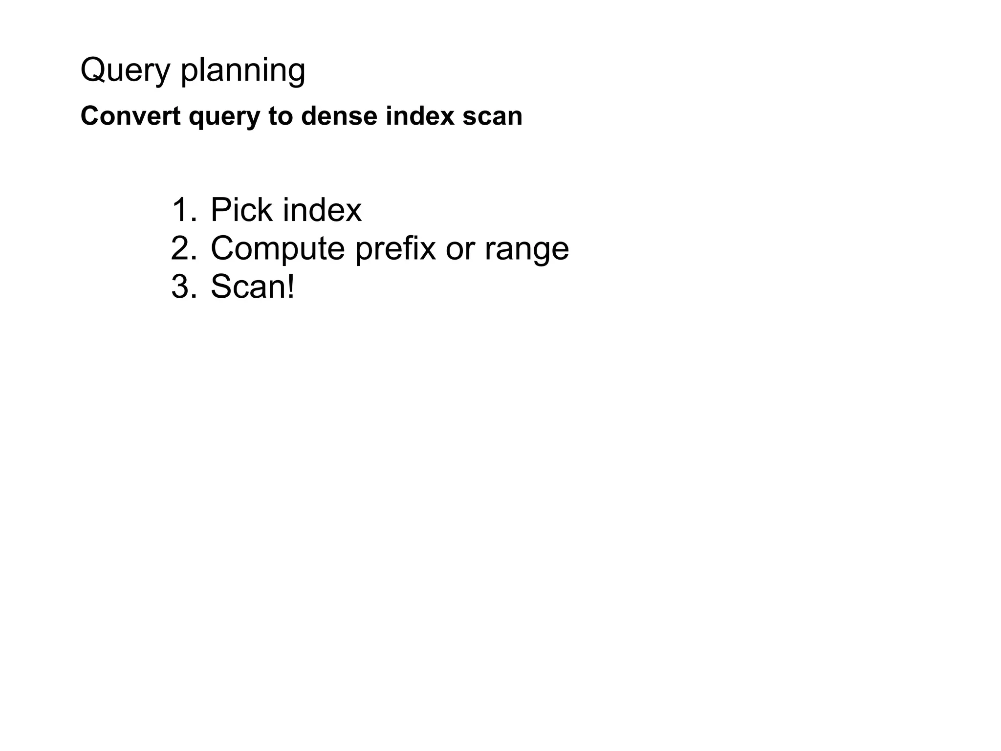 Query planning
Convert query to dense index scan


      1. Pick index
      2. Compute prefix or range
      3. Scan!
 