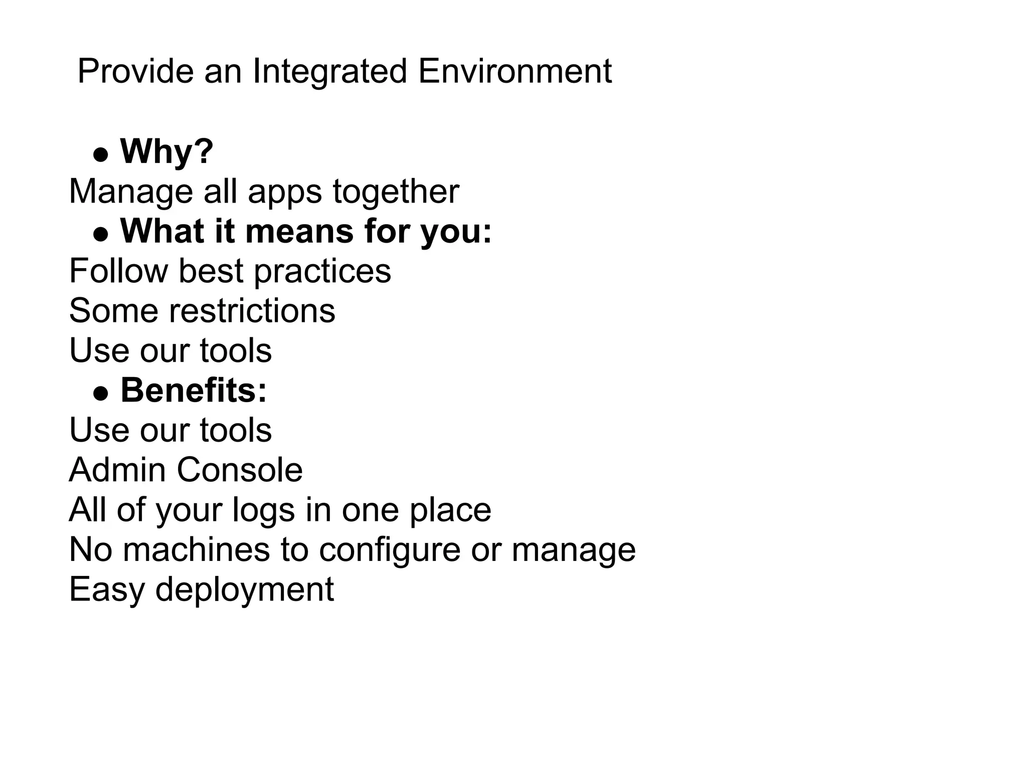 Provide an Integrated Environment

    Why?
Manage all apps together
    What it means for you:
Follow best practices
Some restrictions
Use our tools
    Benefits:
Use our tools
Admin Console
All of your logs in one place
No machines to configure or manage
Easy deployment
 