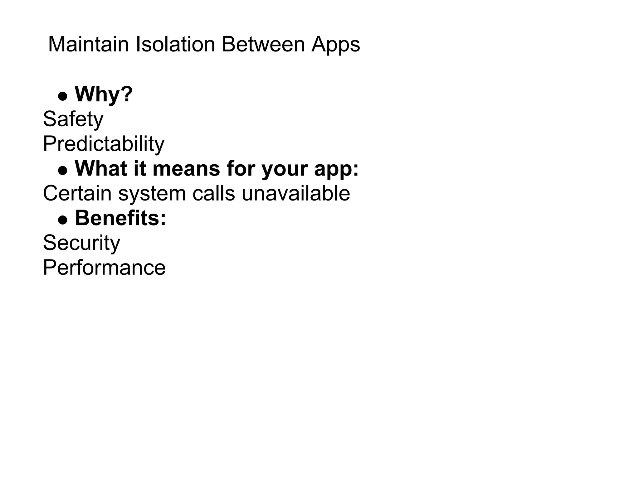 Maintain Isolation Between Apps

   Why?
Safety
Predictability
   What it means for your app:
Certain system calls unavailable
   Benefits:
Security
Performance
 