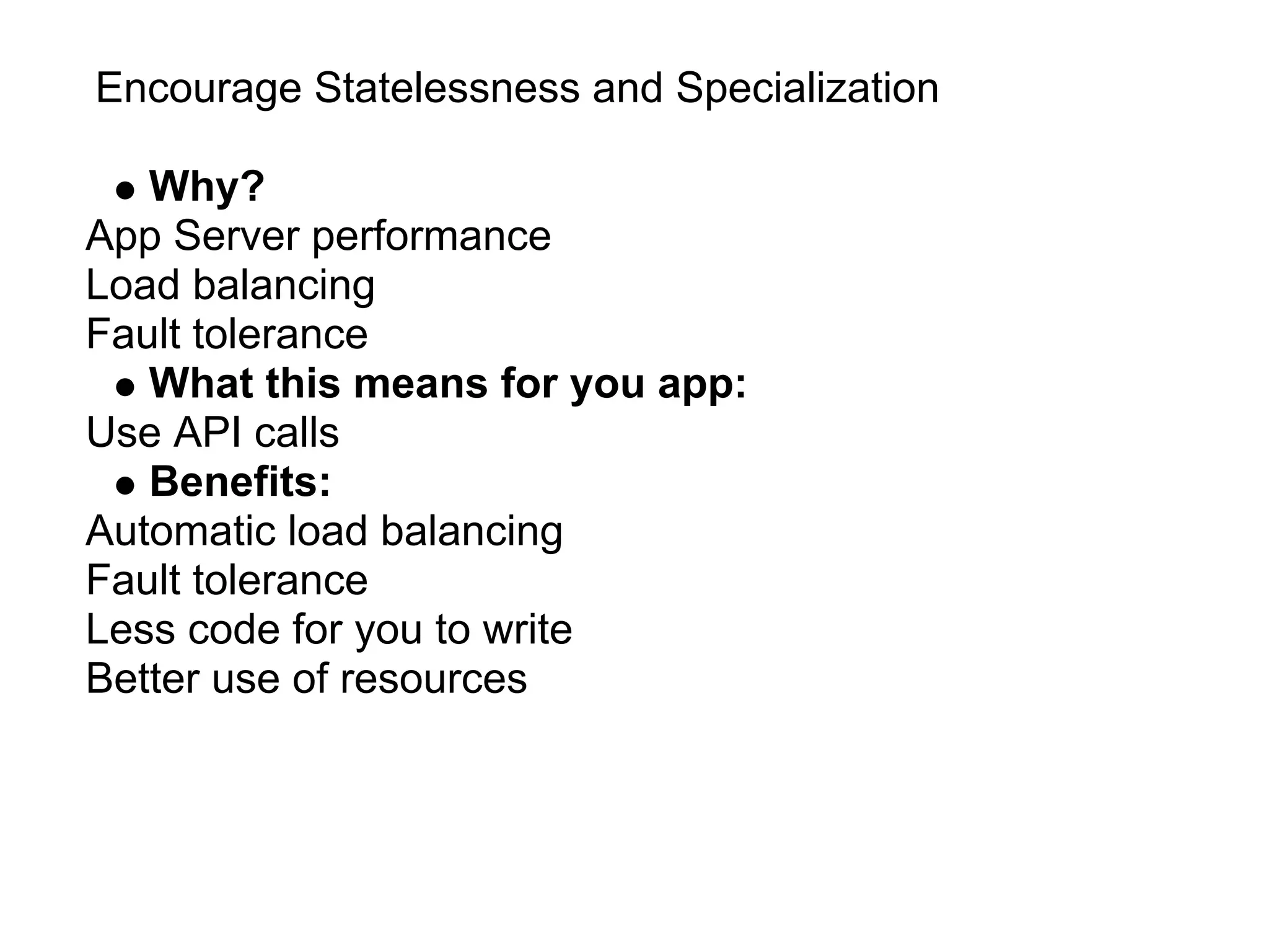 Encourage Statelessness and Specialization

   Why?
App Server performance
Load balancing
Fault tolerance
   What this means for you app:
Use API calls
   Benefits:
Automatic load balancing
Fault tolerance
Less code for you to write
Better use of resources
 