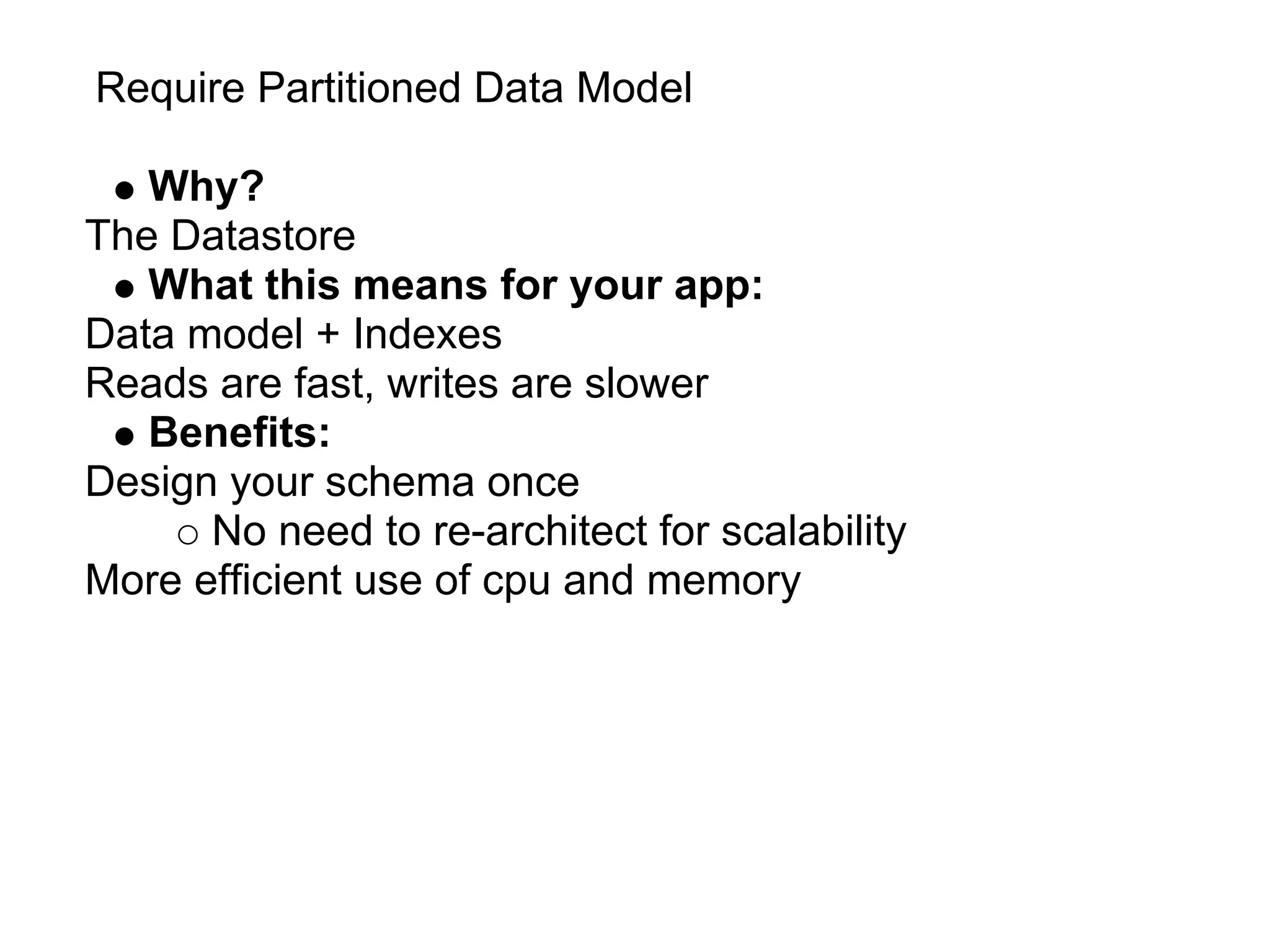 Require Partitioned Data Model

   Why?
The Datastore
   What this means for your app:
Data model + Indexes
Reads are fast, writes are slower
   Benefits:
Design your schema once
      No need to re-architect for scalability
More efficient use of cpu and memory
 
