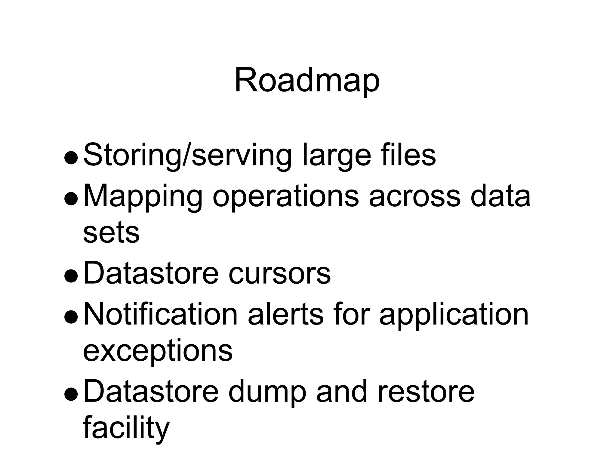 Roadmap

Storing/serving large files
Mapping operations across data
sets
Datastore cursors
Notification alerts for application
exceptions
Datastore dump and restore
facility
 