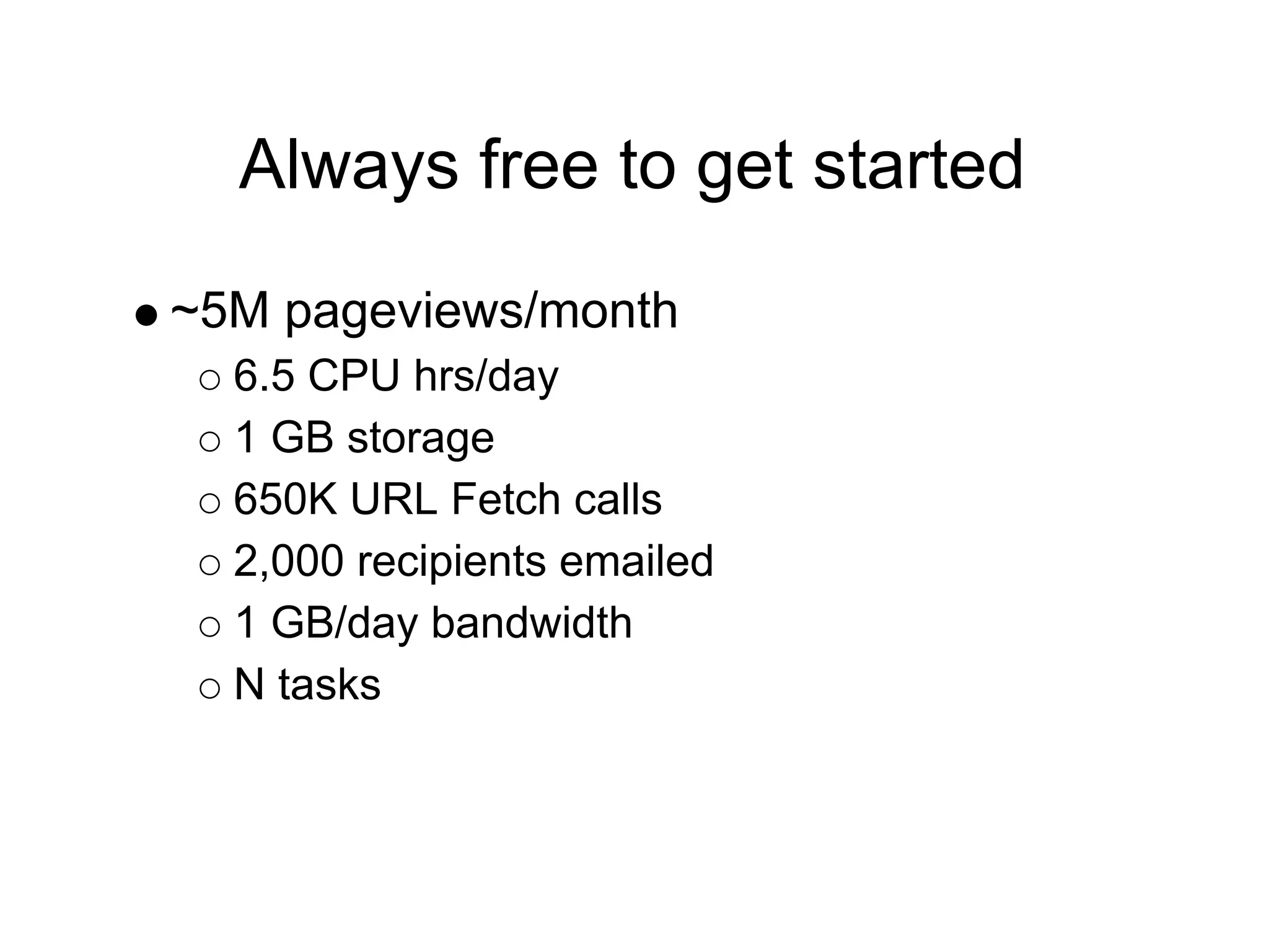 Always free to get started
~5M pageviews/month
  6.5 CPU hrs/day
  1 GB storage
  650K URL Fetch calls
  2,000 recipients emailed
  1 GB/day bandwidth
  N tasks
 