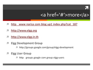<a href=‘#’>more</a>http://www.narisa.com/blog/up1/index.php?cat=187http://www.elgg.orghttp://www.elgg.in.thElgg Development Grouphttp://groups.google.com/group/elgg-developmentElgg User Grouphttp://groups.google.com/group/elgg-users