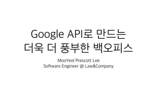 Google API로 만드는 
더욱 더 풍부한 백오피스
MooYeol Prescott Lee
Software Engineer @ Law&Company
 