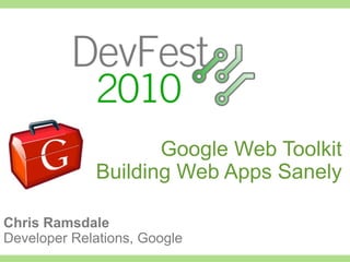Google Web Toolkit
             Building Web Apps Sanely

Chris Ramsdale
Developer Relations, Google
 