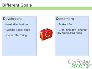 Different Goals


Developers               Customers
 • Next killer feature   • Make it fast
 • Making it look good   • ...oh, and don’t charge
                         my credit card twice
 • Code refactoring
 