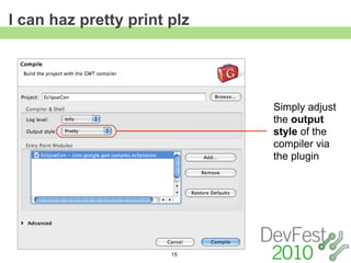 I can haz pretty print plz




                             Simply adjust
                             the output
                             style of the
                             compiler via
                             the plugin




                       15
 