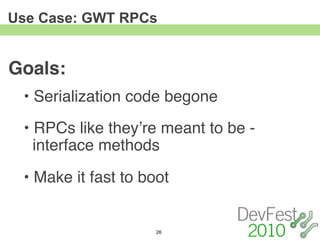 Use Case: GWT RPCs


Goals:
 • Serialization code begone
 • RPCs like theyʼre meant to be -
   interface methods

 • Make it fast to boot


                     26
 