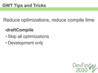GWT Tips and Tricks


Reduce optimizations, reduce compile time

 -draftCompile
 • Skip all optimizations
 • Development only
 