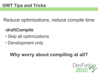 GWT Tips and Tricks


Reduce optimizations, reduce compile time

 -draftCompile
 • Skip all optimizations
 • Development only

   Why worry about compiling at all?
 