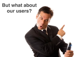 But what about
 our users?




                 38
 
