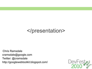 </presentation>


Chris Ramsdale
cramsdale@google.com
Twitter: @cramsdale
http://googlewebtoolkit.blogspot.com/
 