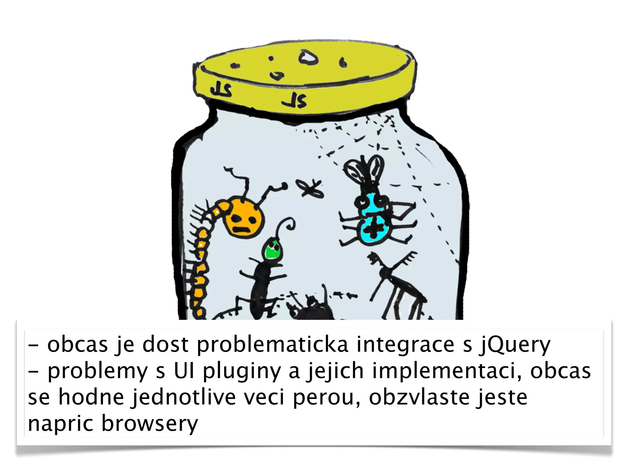 - obcas je dost problematicka integrace s jQuery
- problemy s UI pluginy a jejich implementaci, obcas
se hodne jednotlive veci perou, obzvlaste jeste
napric browsery
 