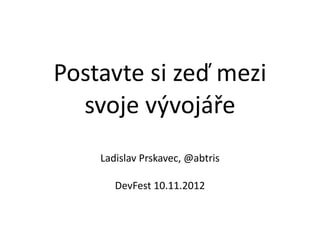 Postavte	
  si	
  zeď	
  mezi	
  
  svoje	
  vývojáře
       Ladislav	
  Prskavec,	
  @abtris

          DevFest	
  10.11.2012
 