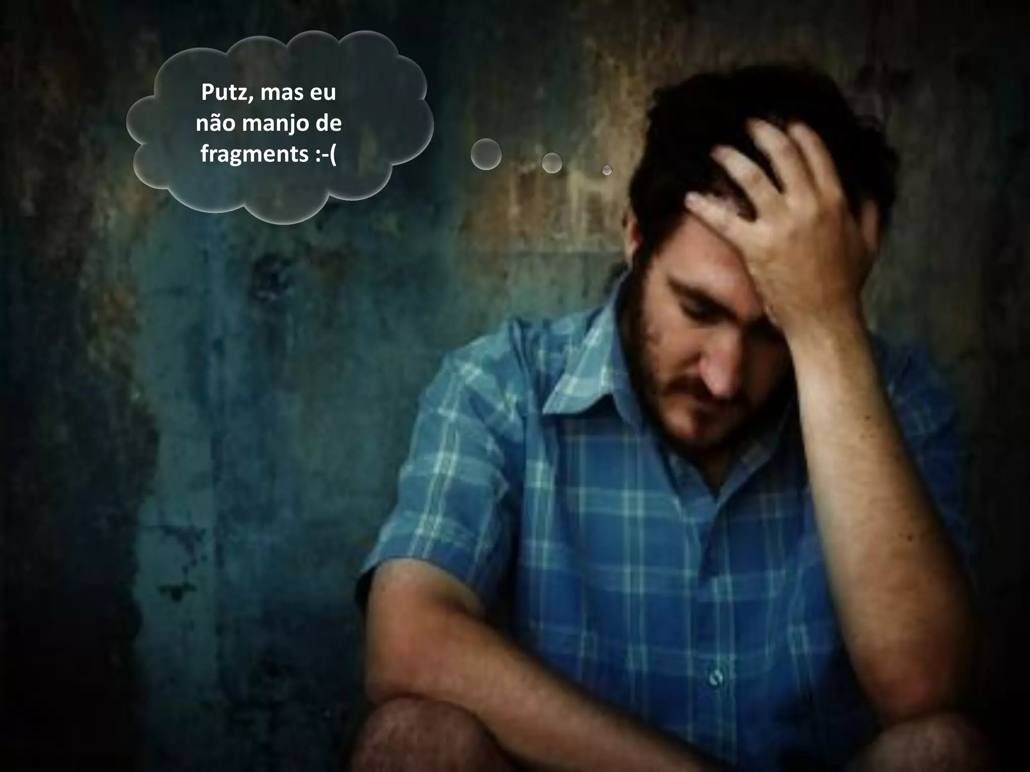 Putz, mas eu
não manjo de
fragments :-(




                10
 