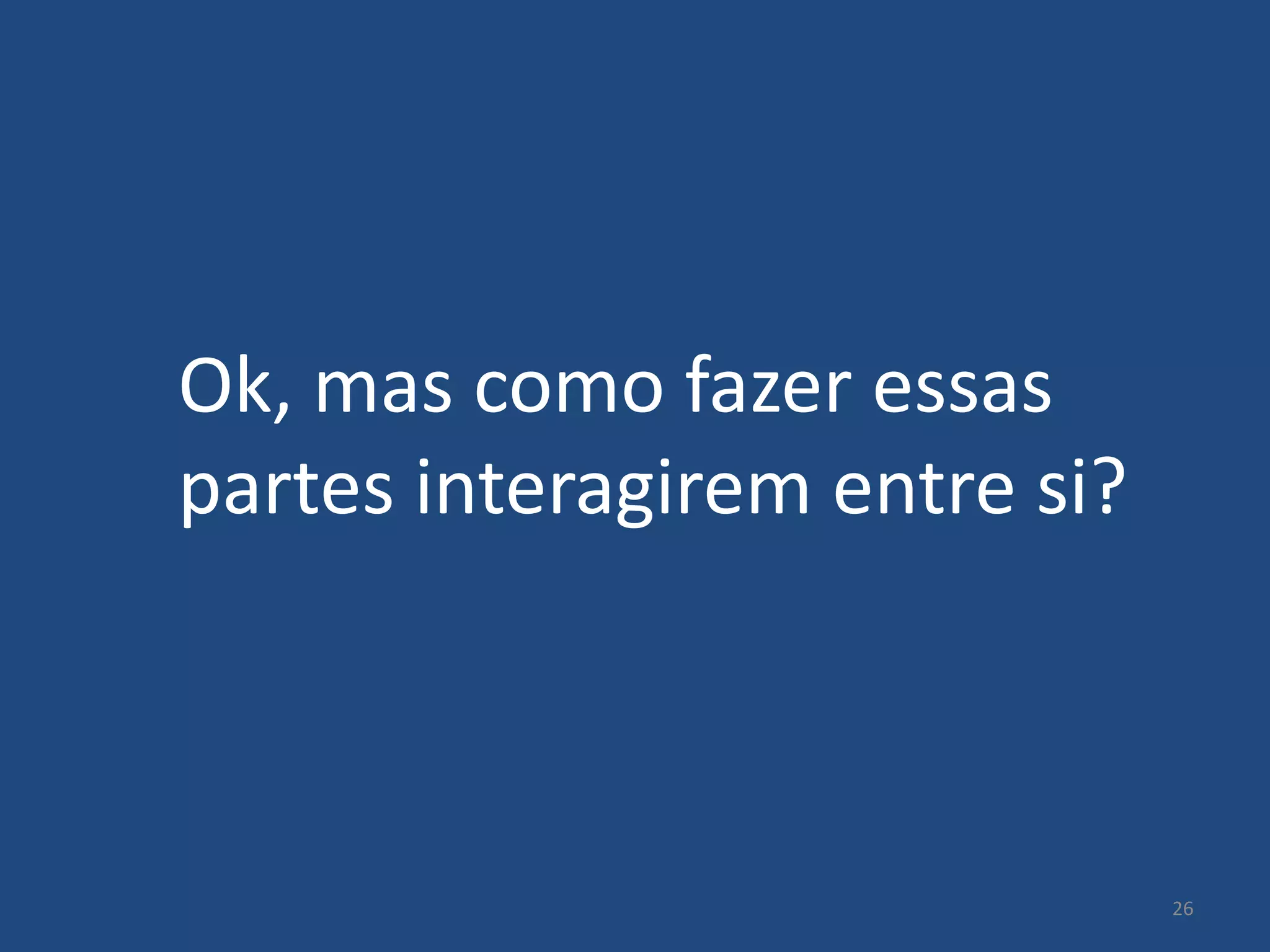 Ok, mas como fazer essas
partes interagirem entre si?



                               26
 