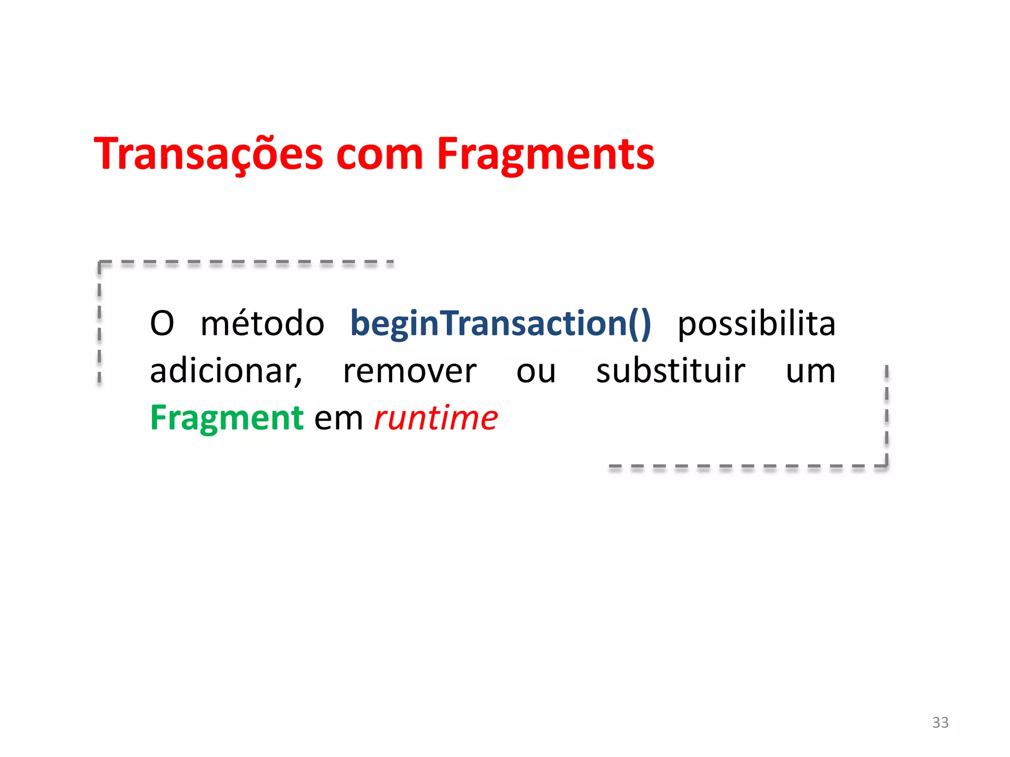 Transações com Fragments


  O método beginTransaction() possibilita
  adicionar, remover ou substituir um
  Fragment em runtime




                                            33
 
