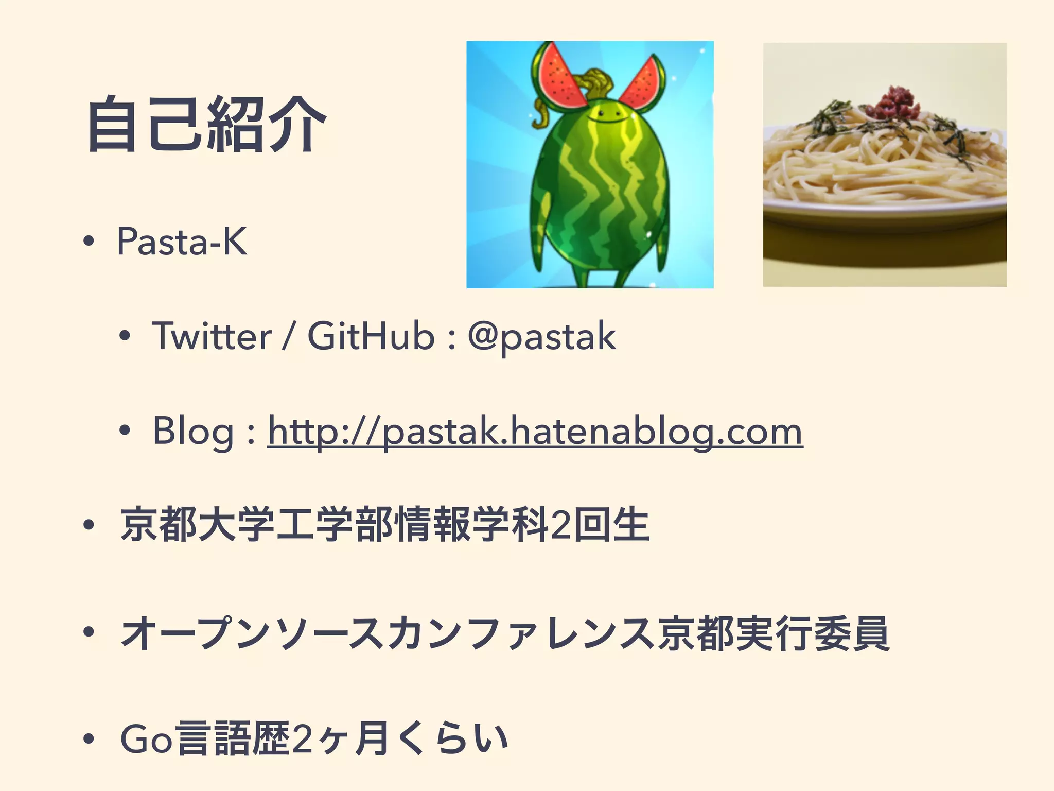 自己紹介 
• Pasta-K 
• Twitter / GitHub : @pastak 
• Blog : http://pastak.hatenablog.com 
• 京都大学工学部情報学科2回生 
• オープンソースカンファレンス京都実行委員 
• Go言語歴2ヶ月くらい 
 