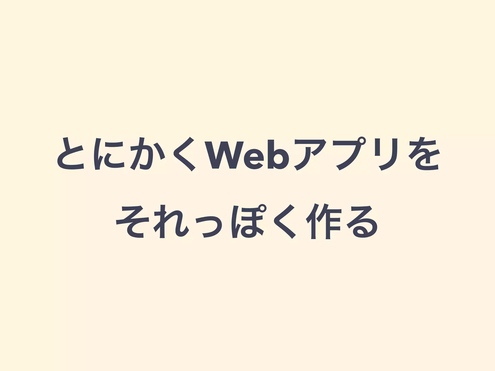 とにかくWebアプリを 
それっぽく作る 
 